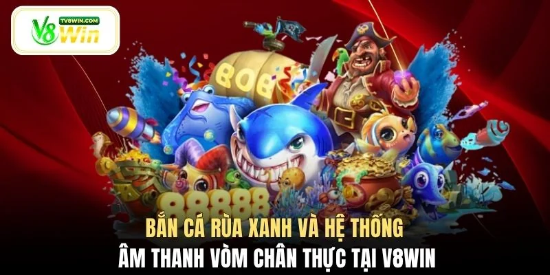 Bắn cá rùa xanh và hệ thống âm thanh vòm chân thực tại V8WIN