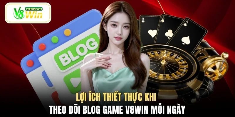Lợi ích thiết thực khi theo dõi Blog game V8WIN mỗi ngày