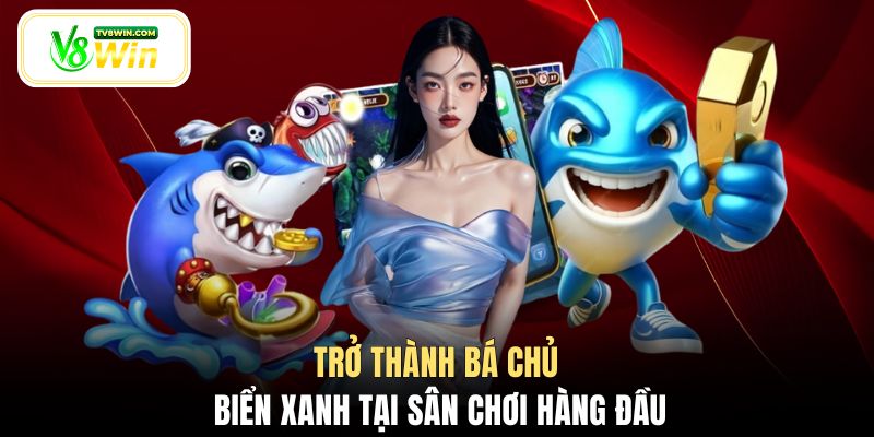 Trở thành bá chủ biển xanh tại sân chơi hàng đầu