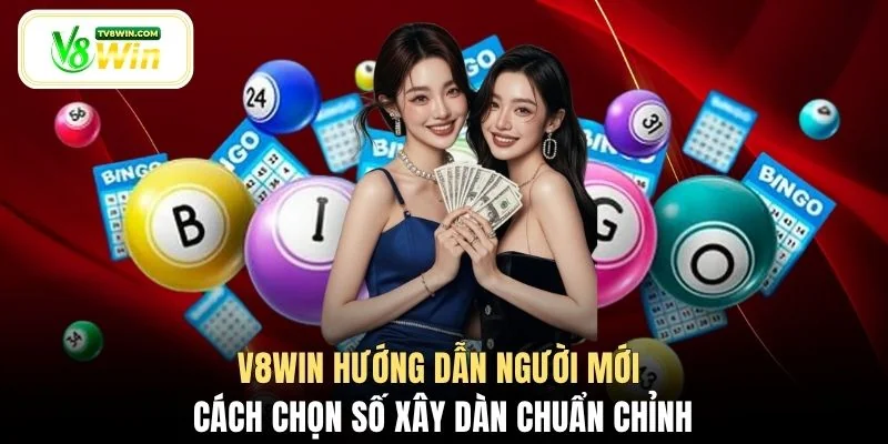 V8WIN hướng dẫn người mới cách chọn số xây dàn chuẩn chỉnh